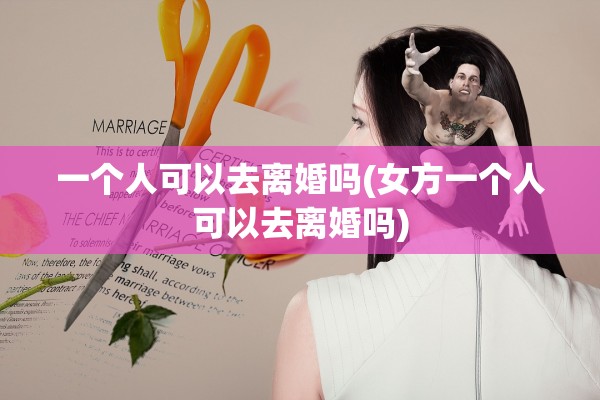 一个人可以去离婚吗(女方一个人可以去离婚吗)