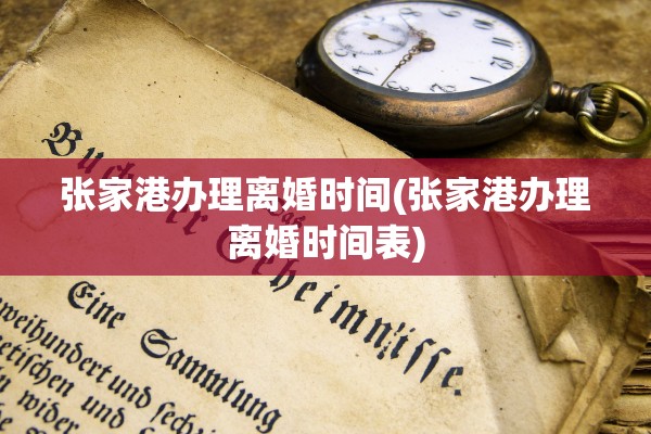 张家港办理离婚时间(张家港办理离婚时间表)