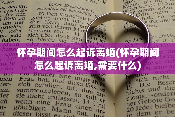怀孕期间怎么起诉离婚(怀孕期间怎么起诉离婚,需要什么)