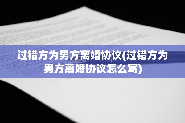 过错方为男方离婚协议(过错方为男方离婚协议怎么写)