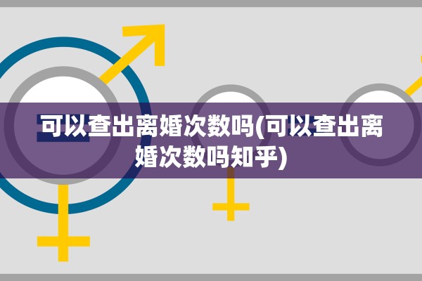 可以查出离婚次数吗(可以查出离婚次数吗知乎)