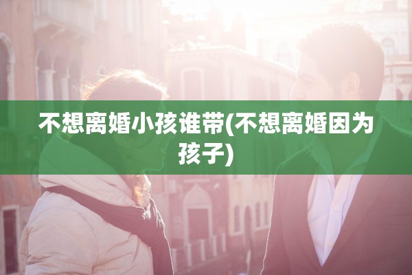 不想离婚小孩谁带(不想离婚因为孩子)