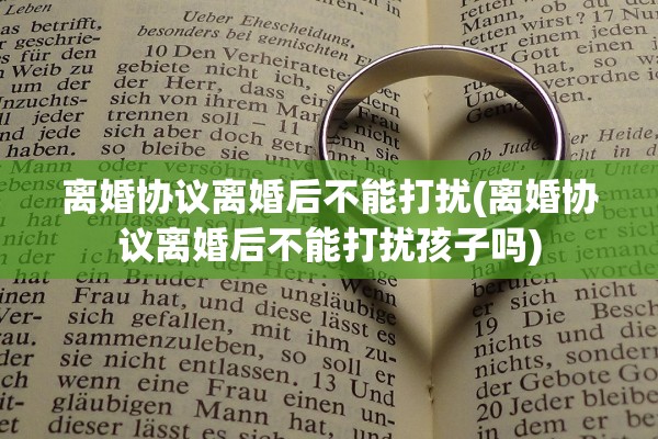 离婚协议离婚后不能打扰(离婚协议离婚后不能打扰孩子吗)