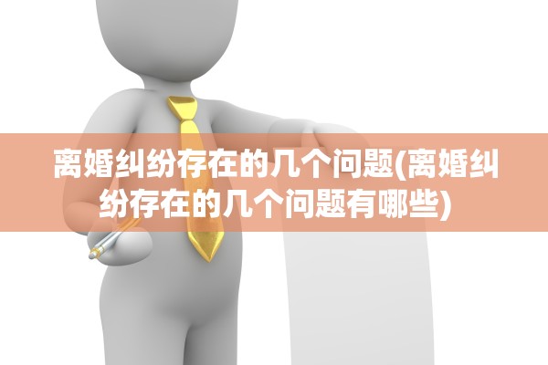 离婚纠纷存在的几个问题(离婚纠纷存在的几个问题有哪些)