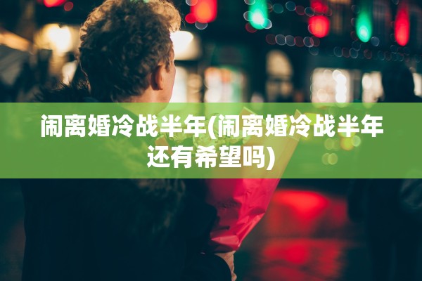 闹离婚冷战半年(闹离婚冷战半年还有希望吗)