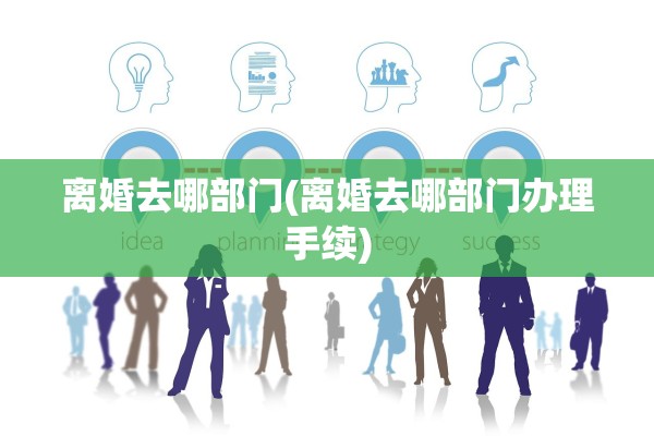 离婚去哪部门(离婚去哪部门办理手续)