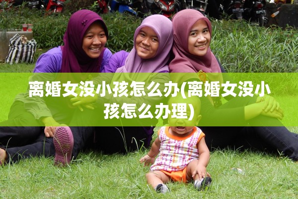 离婚女没小孩怎么办(离婚女没小孩怎么办理)