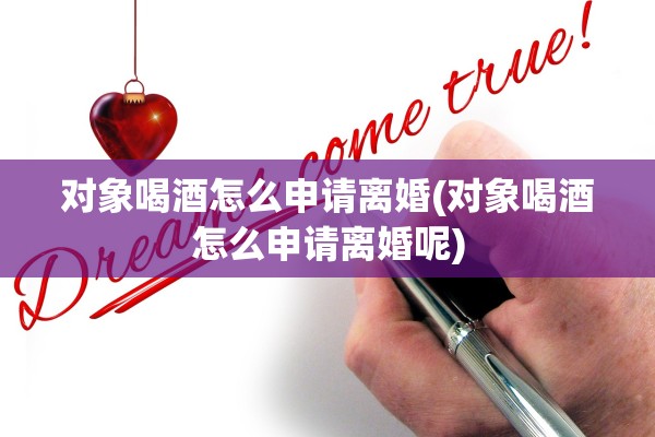 对象喝酒怎么申请离婚(对象喝酒怎么申请离婚呢)
