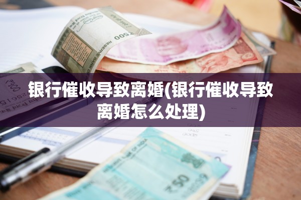 银行催收导致离婚(银行催收导致离婚怎么处理)