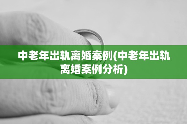 中老年出轨离婚案例(中老年出轨离婚案例分析)