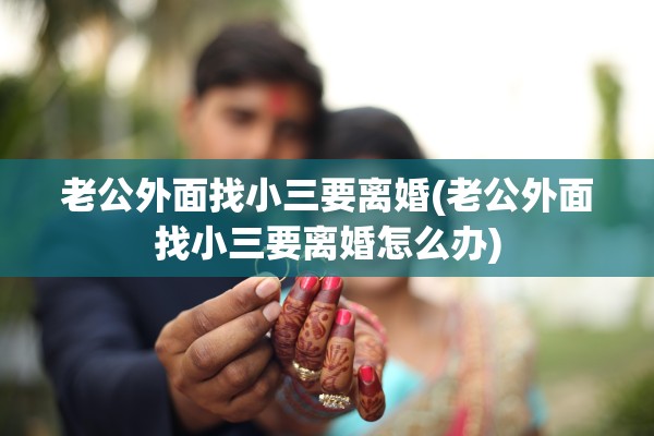 老公外面找小三要离婚(老公外面找小三要离婚怎么办)