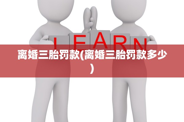 离婚三胎罚款(离婚三胎罚款多少)