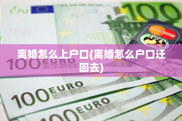 离婚怎么上户口(离婚怎么户口迁回去)