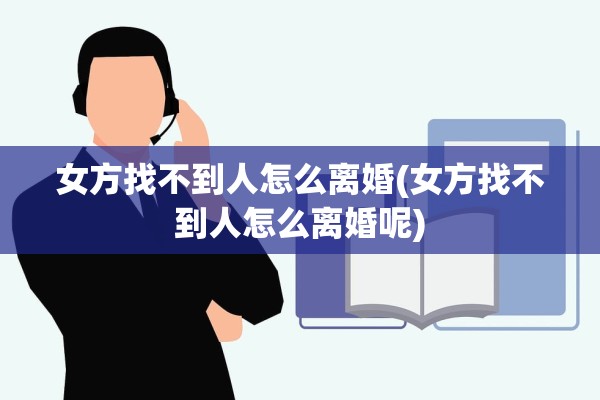 女方找不到人怎么离婚(女方找不到人怎么离婚呢)
