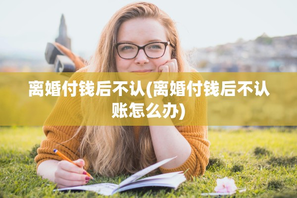 离婚付钱后不认(离婚付钱后不认账怎么办)