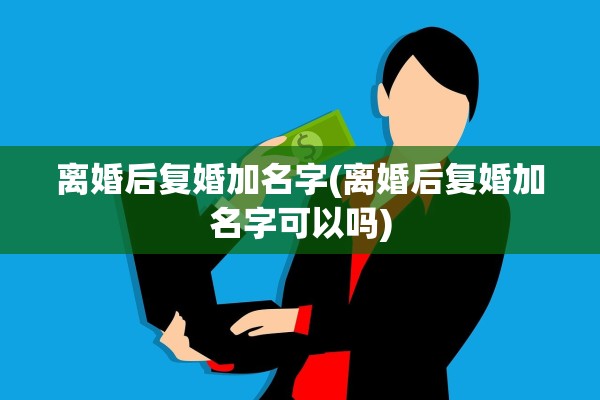 离婚后复婚加名字(离婚后复婚加名字可以吗)