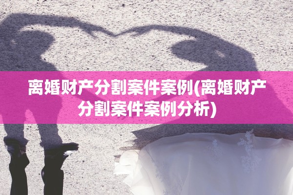 离婚财产分割案件案例(离婚财产分割案件案例分析)