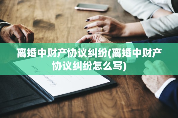 离婚中财产协议纠纷(离婚中财产协议纠纷怎么写)