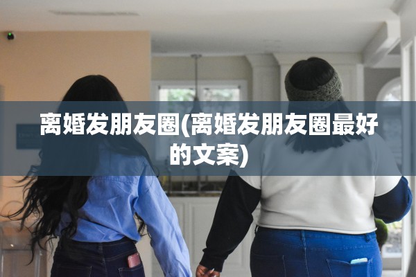 离婚发朋友圈(离婚发朋友圈最好的文案)