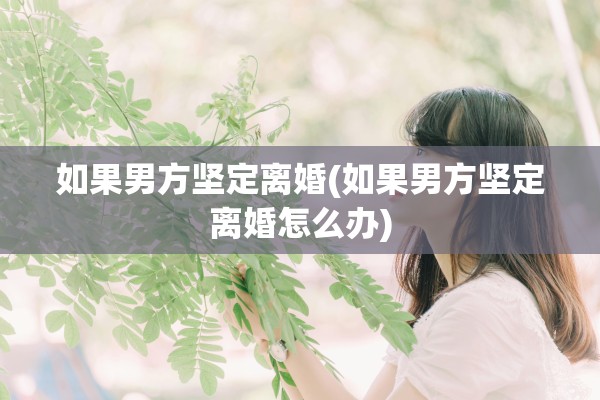 如果男方坚定离婚(如果男方坚定离婚怎么办)