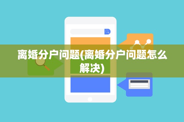 离婚分户问题(离婚分户问题怎么解决)