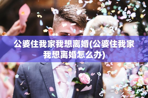 公婆住我家我想离婚(公婆住我家我想离婚怎么办)