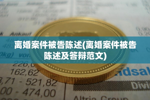 离婚案件被告陈述(离婚案件被告陈述及答辩范文)