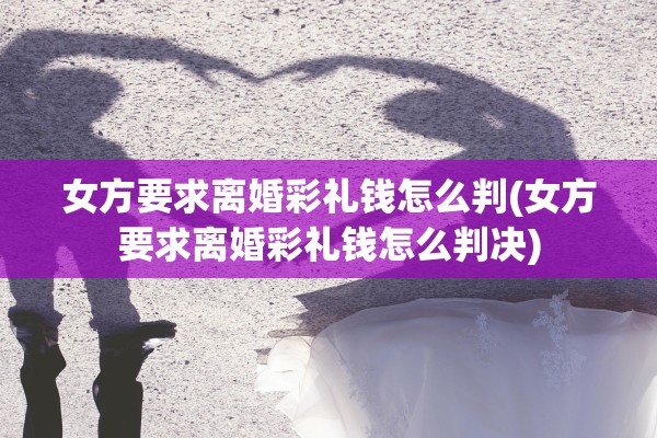 女方要求离婚彩礼钱怎么判(女方要求离婚彩礼钱怎么判决)