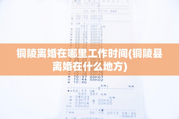 铜陵离婚在哪里工作时间(铜陵县离婚在什么地方)