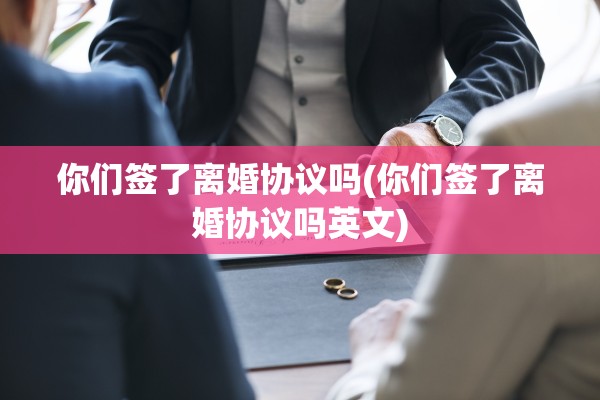 你们签了离婚协议吗(你们签了离婚协议吗英文)