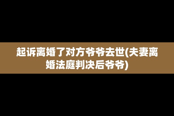 起诉离婚了对方爷爷去世(夫妻离婚法庭判决后爷爷)