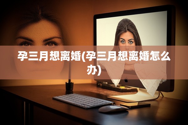 孕三月想离婚(孕三月想离婚怎么办)