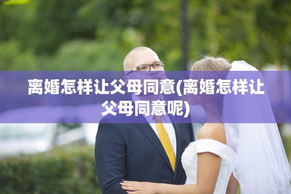 离婚怎样让父母同意(离婚怎样让父母同意呢)