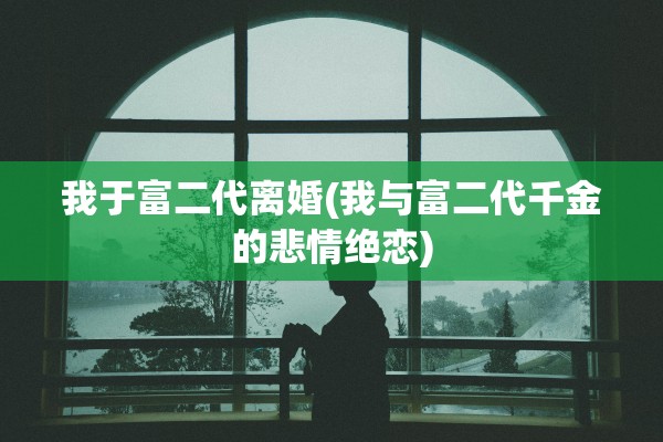 我于富二代离婚(我与富二代千金的悲情绝恋)