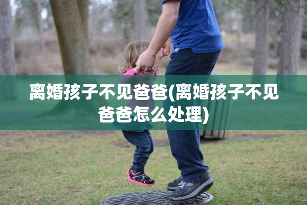 离婚孩子不见爸爸(离婚孩子不见爸爸怎么处理)
