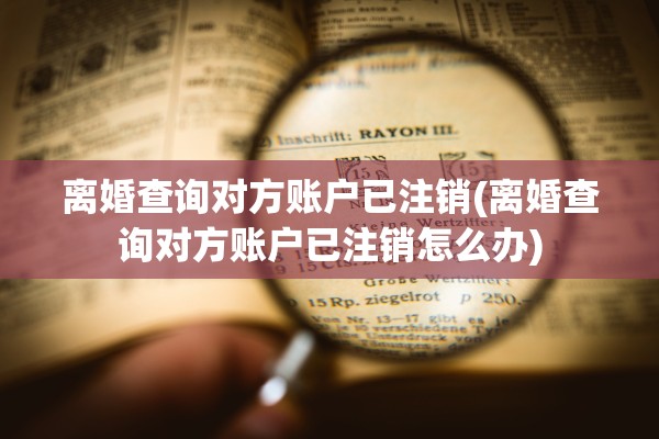 离婚查询对方账户已注销(离婚查询对方账户已注销怎么办)