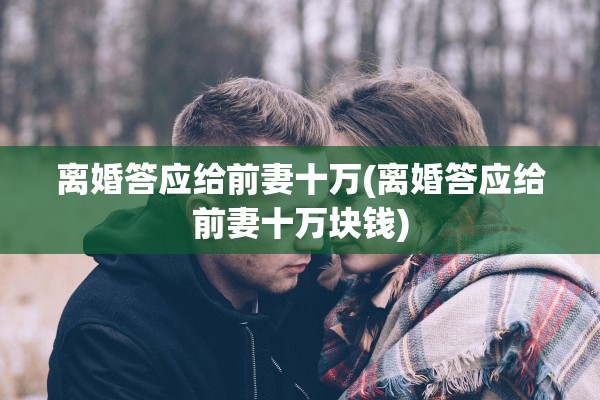 离婚答应给前妻十万(离婚答应给前妻十万块钱)