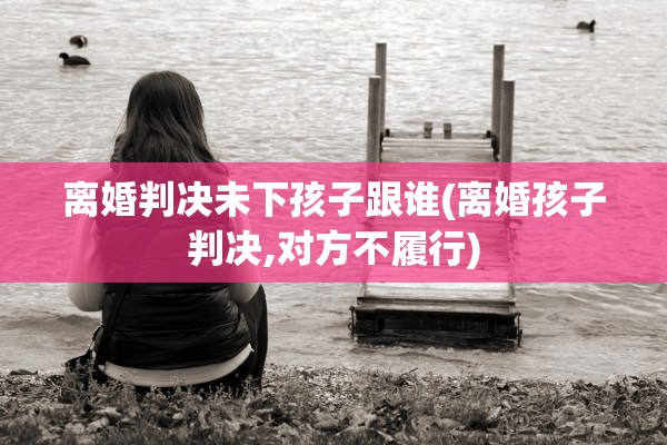 离婚判决未下孩子跟谁(离婚孩子判决,对方不履行)