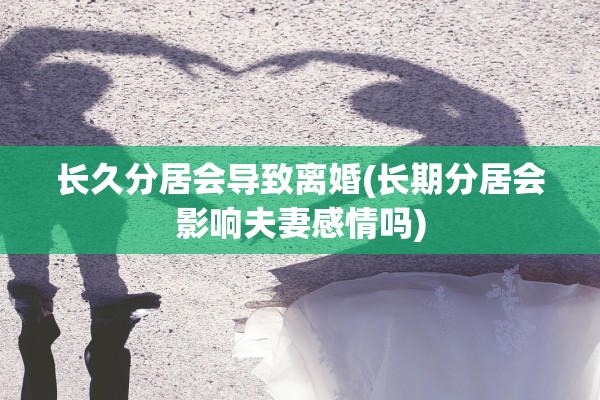 长久分居会导致离婚(长期分居会影响夫妻感情吗)