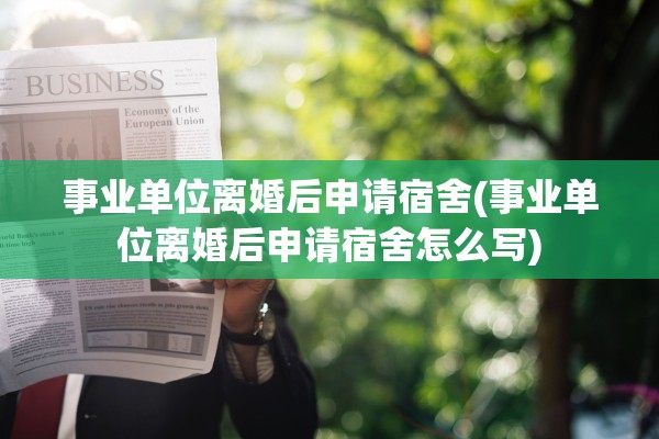 事业单位离婚后申请宿舍(事业单位离婚后申请宿舍怎么写)