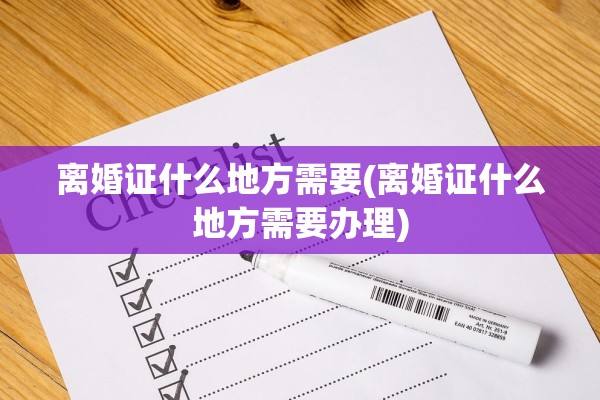离婚证什么地方需要(离婚证什么地方需要办理)