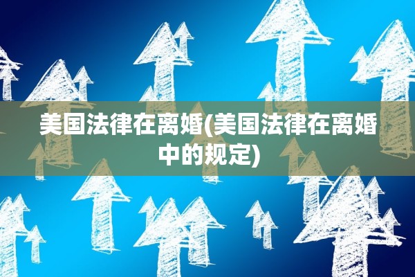 美国法律在离婚(美国法律在离婚中的规定)