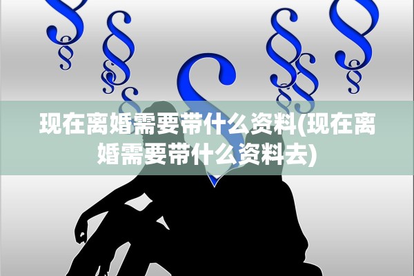 现在离婚需要带什么资料(现在离婚需要带什么资料去)