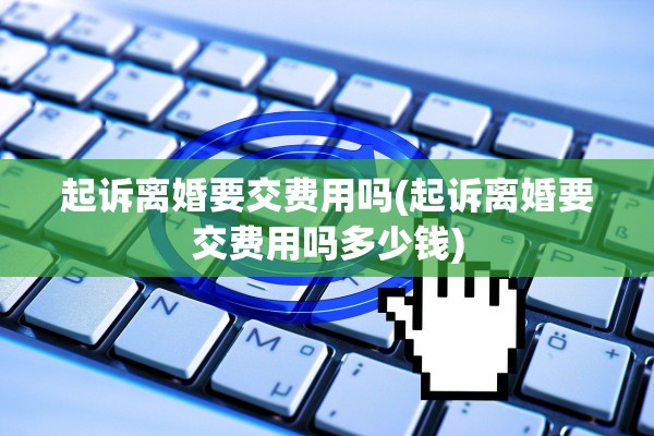 起诉离婚要交费用吗(起诉离婚要交费用吗多少钱)