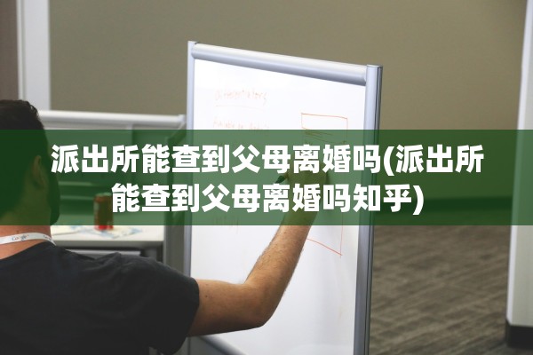 派出所能查到父母离婚吗(派出所能查到父母离婚吗知乎)
