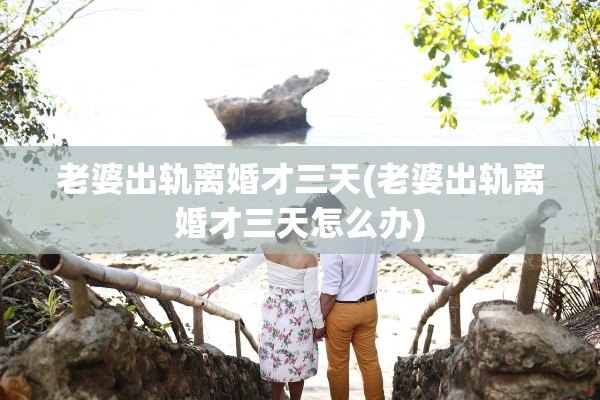 老婆出轨离婚才三天(老婆出轨离婚才三天怎么办)