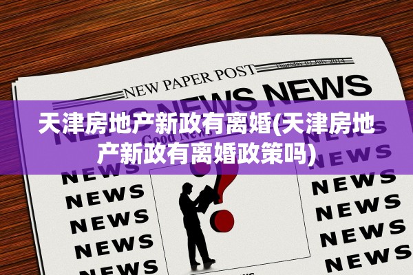 天津房地产新政有离婚(天津房地产新政有离婚政策吗)