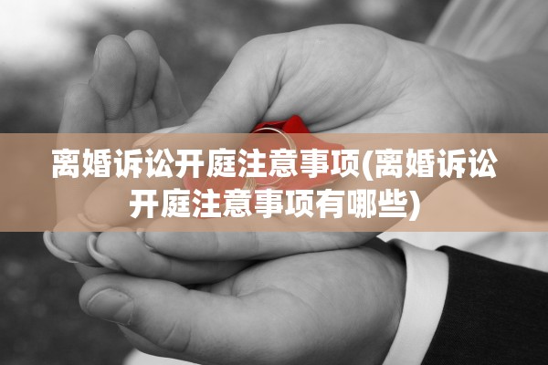 离婚诉讼开庭注意事项(离婚诉讼开庭注意事项有哪些)