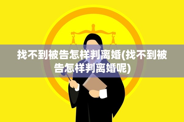 找不到被告怎样判离婚(找不到被告怎样判离婚呢)