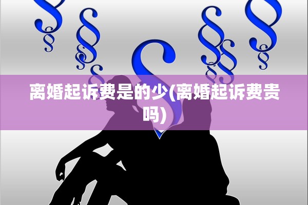 离婚起诉费是的少(离婚起诉费贵吗)